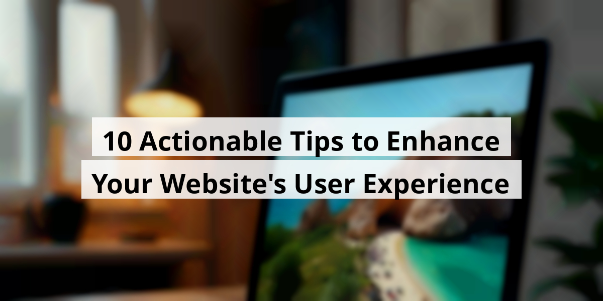 10 Actionable Tips to Enhance Your Website's User Experience