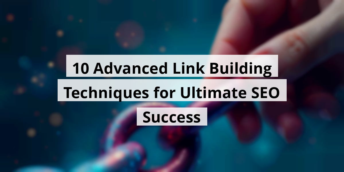 10 Advanced Link Building Techniques for Ultimate SEO Success