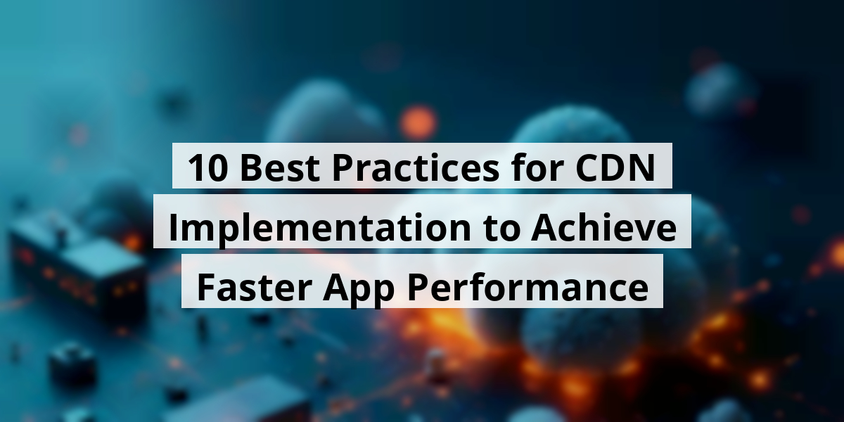 10 Best Practices for CDN Implementation to Achieve Faster App Performance