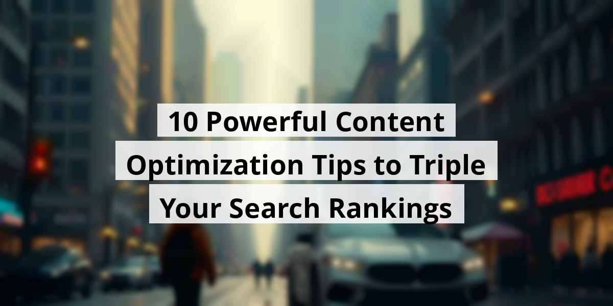 10 Powerful Content Optimization Tips to Triple Your Search Rankings