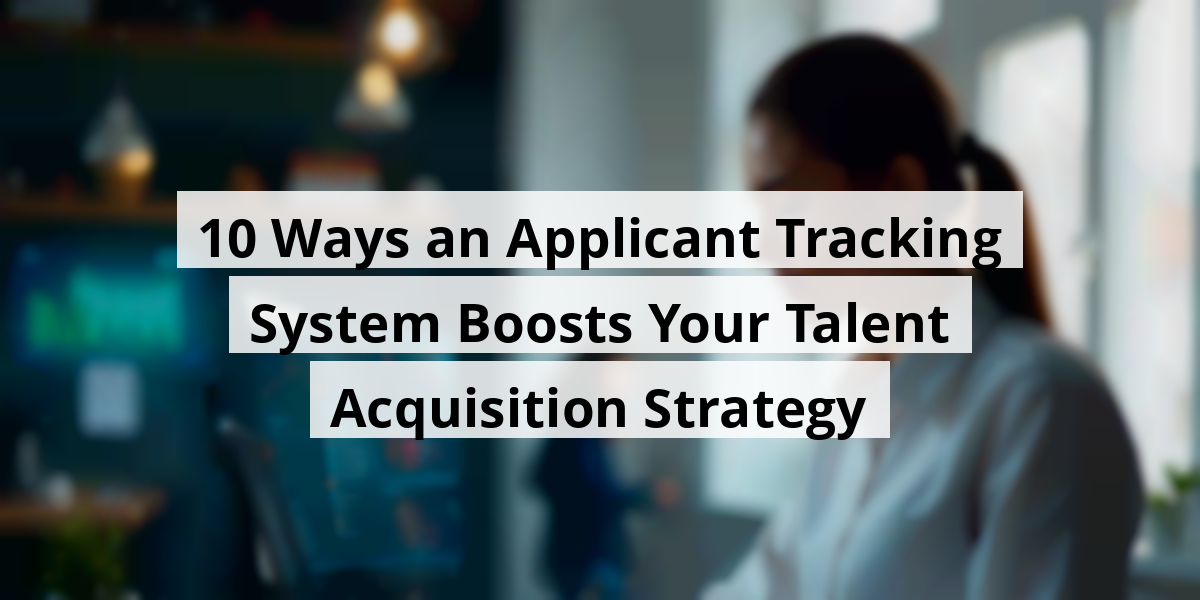 10 Ways an Applicant Tracking System Boosts Your Talent Acquisition Strategy
