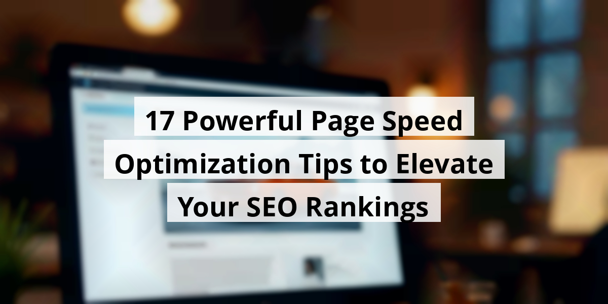 17 Powerful Page Speed Optimization Tips to Elevate Your SEO Rankings