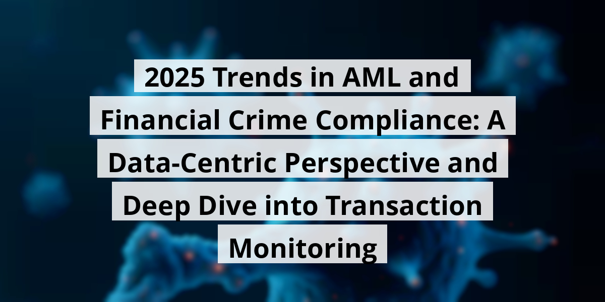 2025 Trends in AML and Financial Crime Compliance: A Data-Centric Perspective and Deep Dive into Transaction Monitoring