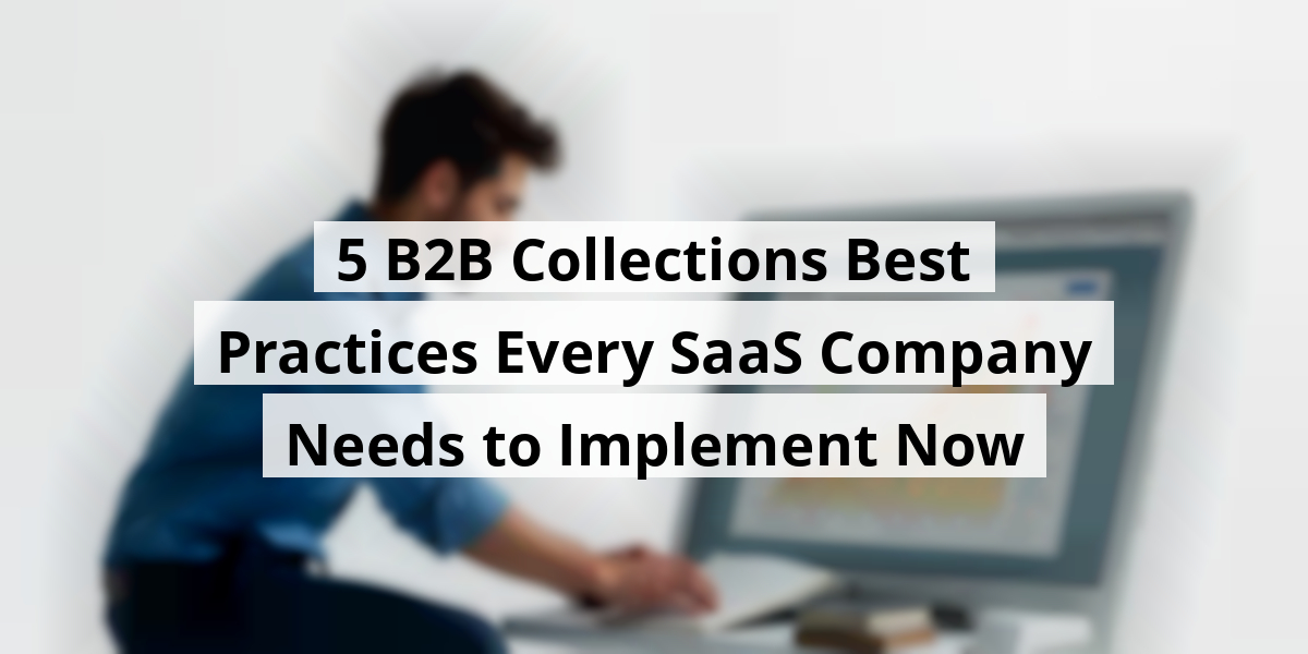 5 B2B Collections Best Practices Every SaaS Company Needs to Implement Now