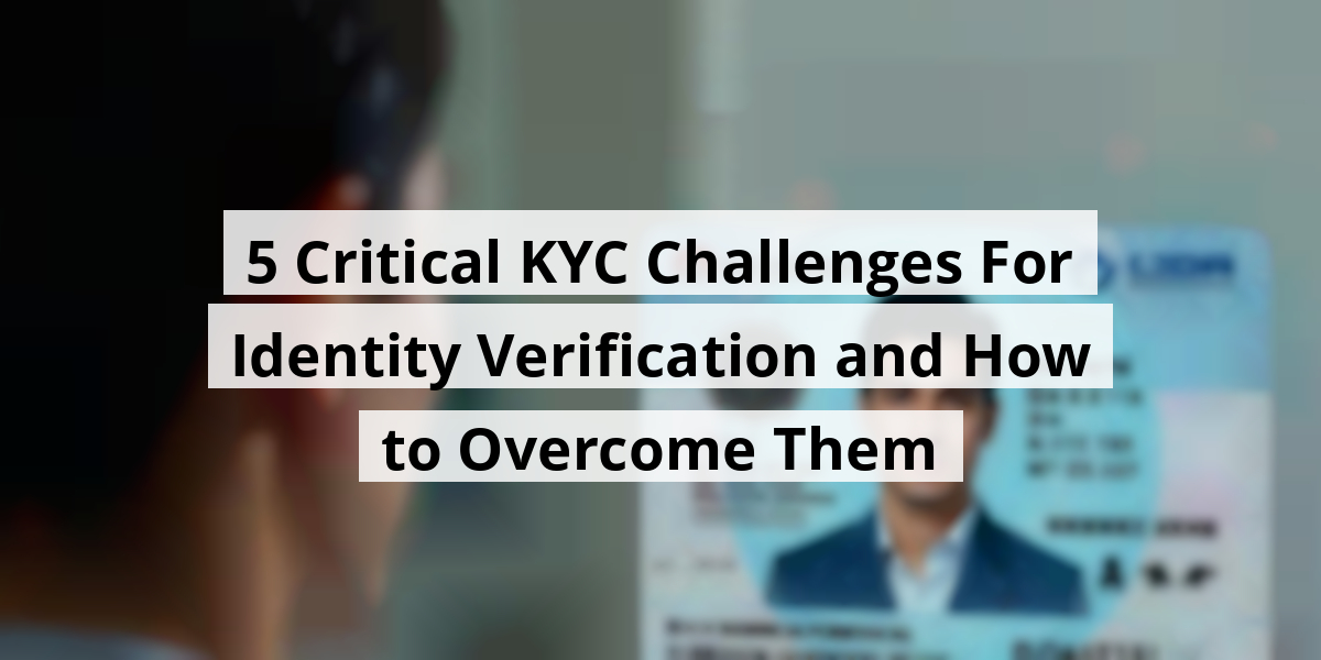 5 Critical KYC Challenges For Identity Verification and How to Overcome Them