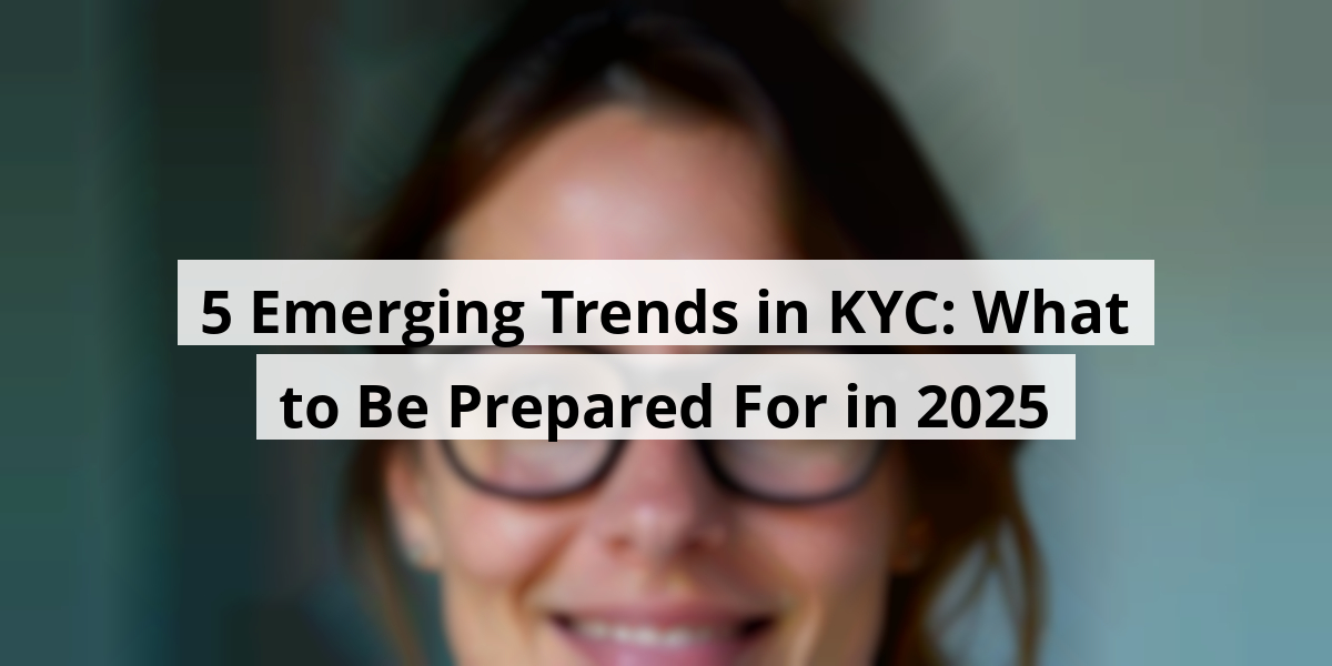 5 Emerging Trends in KYC: What to Be Prepared For in 2025
