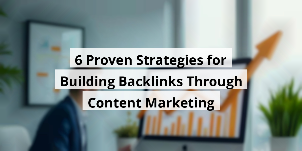6 Proven Strategies for Building Backlinks Through Content Marketing