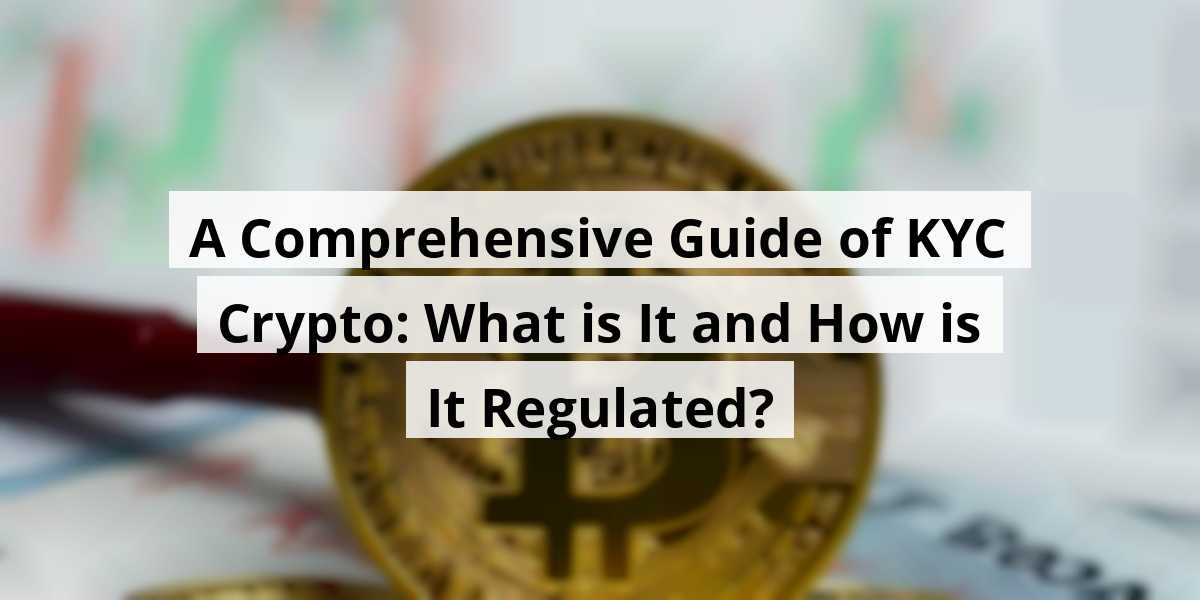 A Comprehensive Guide of KYC Crypto: What is It and How is It Regulated?