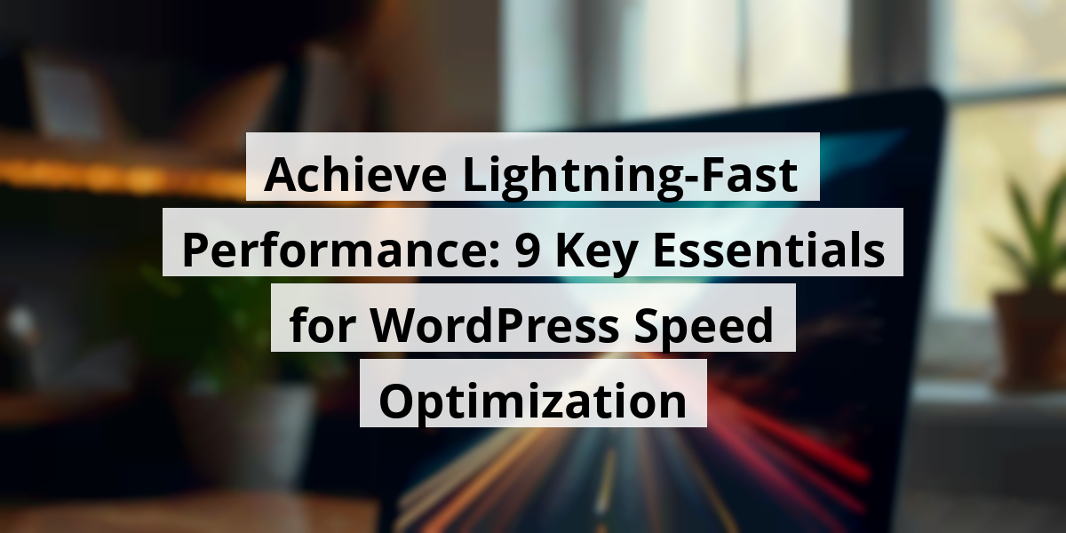 Achieve Lightning-Fast Performance: 9 Key Essentials for WordPress Speed Optimization