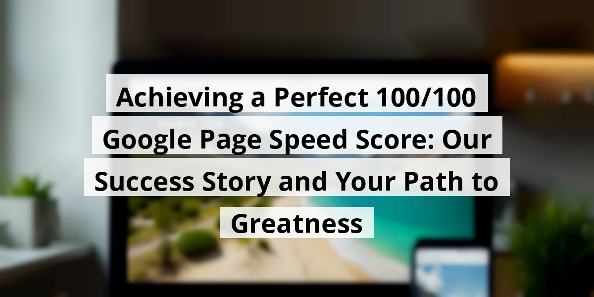 Achieving a Perfect 100/100 Google Page Speed Score: Our Success Story and Your Path to Greatness