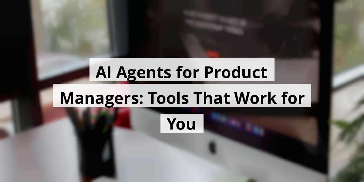 AI Agents for Product Managers: Tools That Work for You