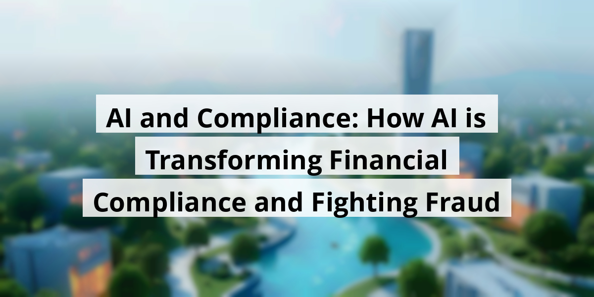 AI and Compliance: How AI is Transforming Financial Compliance and Fighting Fraud