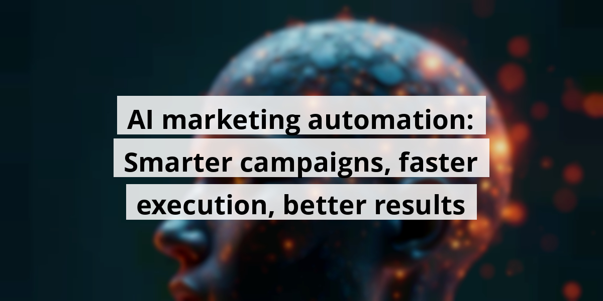 AI marketing automation: Smarter campaigns, faster execution, better results