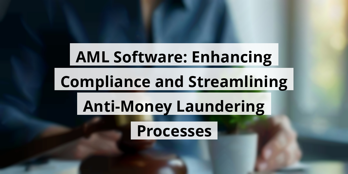 AML Software: Enhancing Compliance and Streamlining Anti-Money Laundering Processes