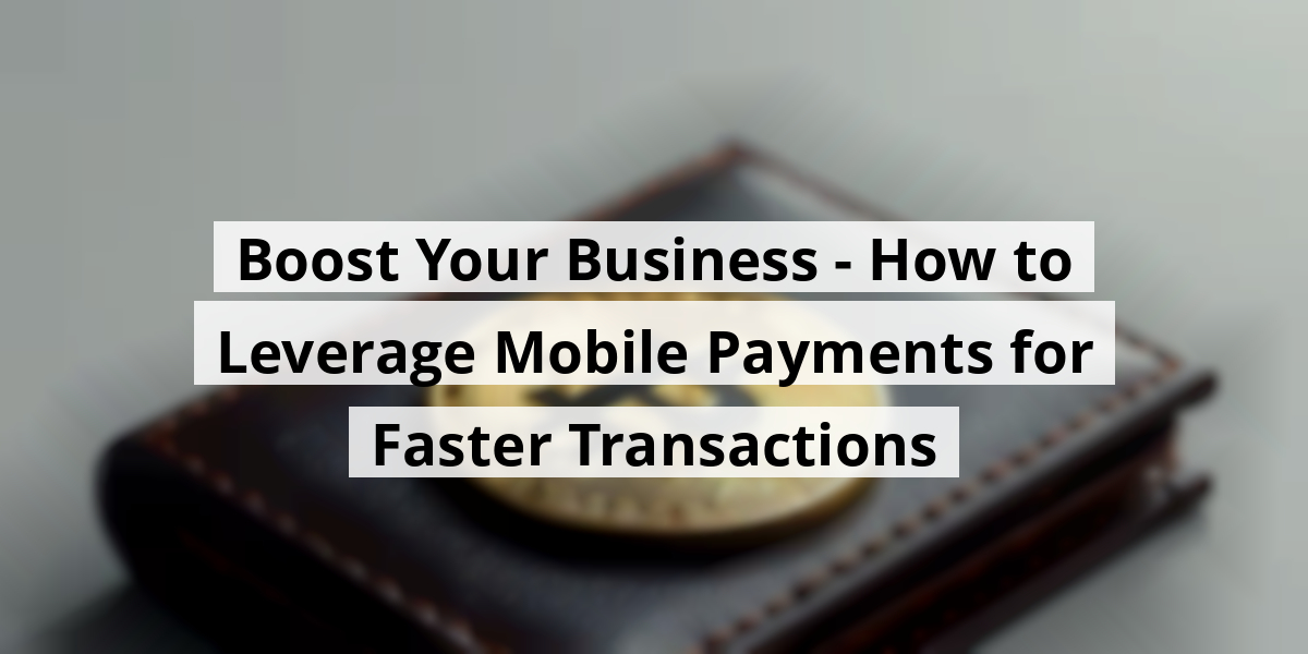 Boost Your Business - How to Leverage Mobile Payments for Faster Transactions