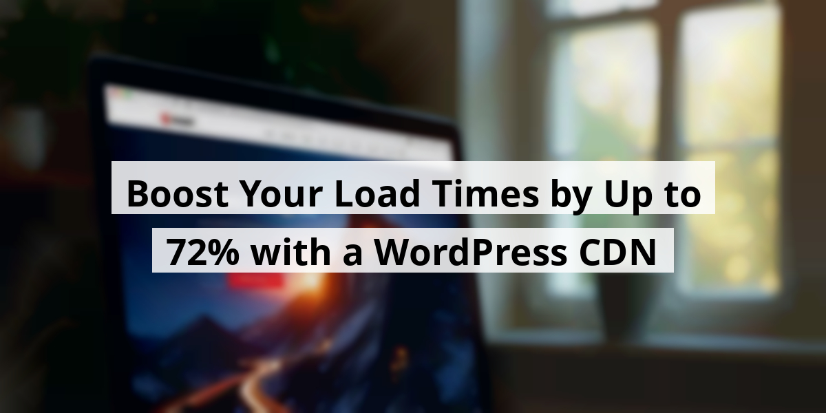 Boost Your Load Times by Up to 72% with a WordPress CDN
