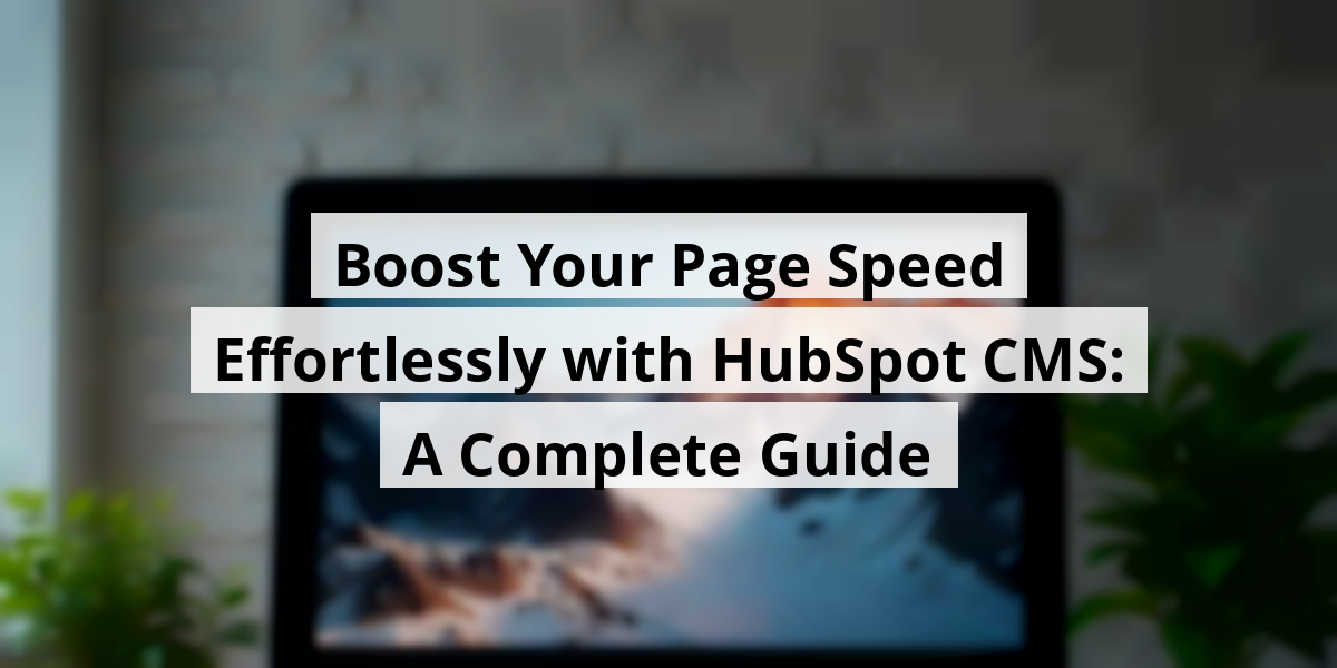 Boost Your Page Speed Effortlessly with HubSpot CMS: A Complete Guide