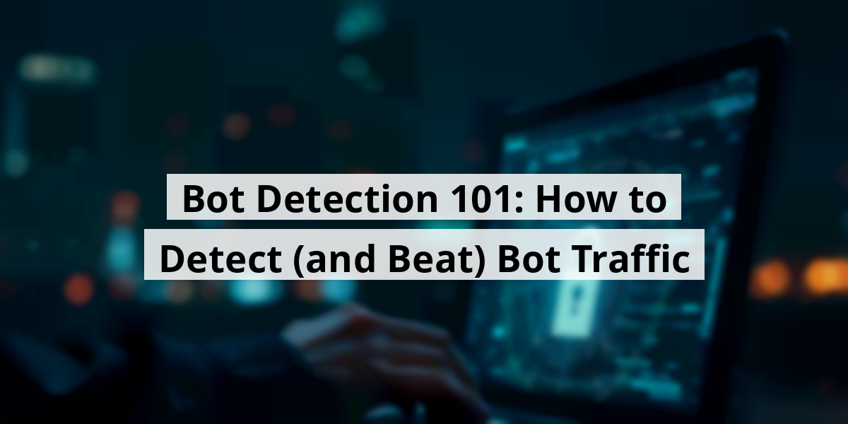 Bot Detection 101: How to Detect (and Beat) Bot Traffic