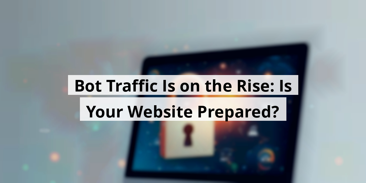 Bot Traffic Is on the Rise: Is Your Website Prepared?