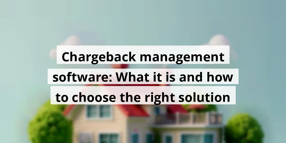 Chargeback management software: What it is and how to choose the right solution