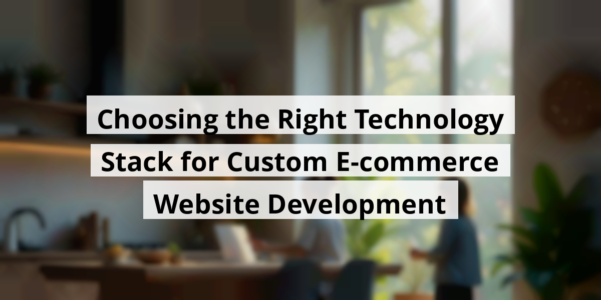 Choosing the Right Technology Stack for Custom E-commerce Website Development
