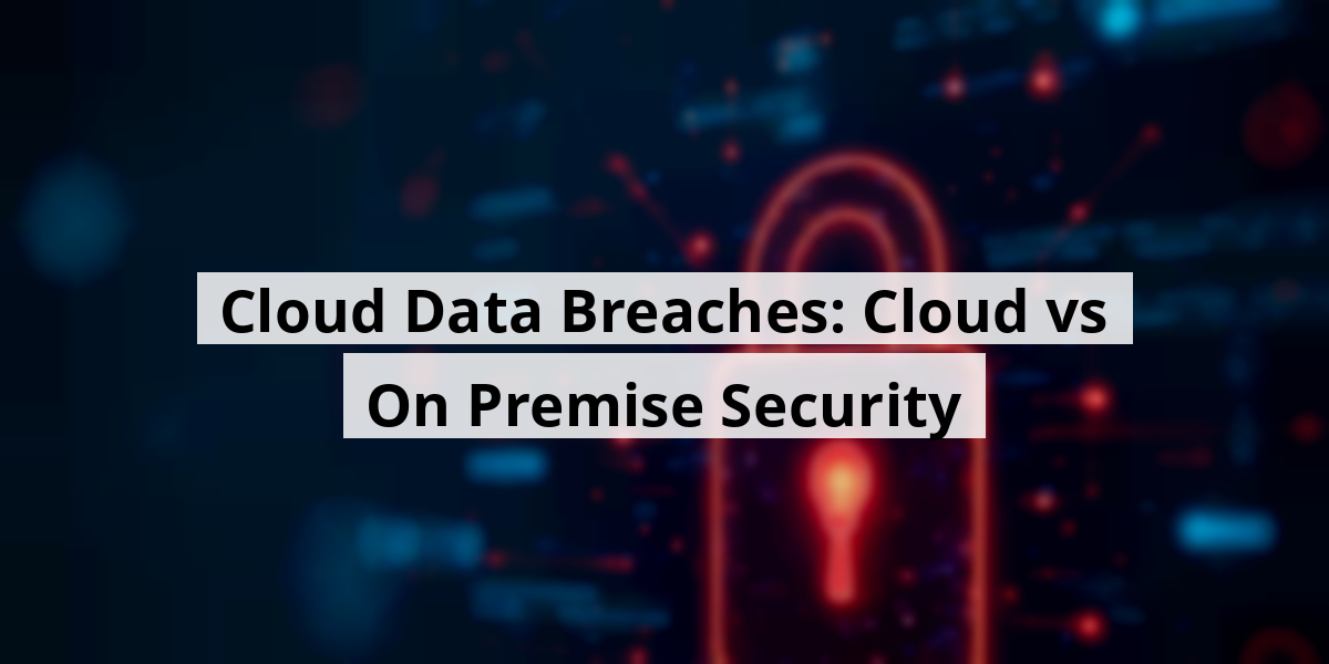 Cloud Data Breaches: Cloud vs On Premise Security
