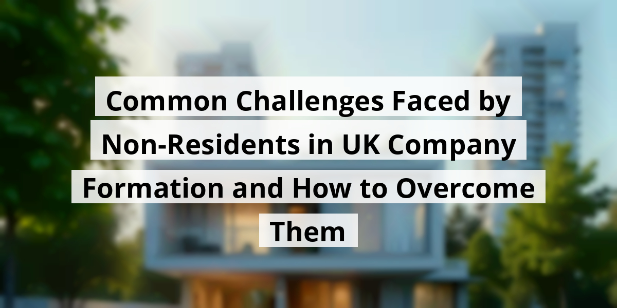 Common Challenges Faced by Non-Residents in UK Company Formation and How to Overcome Them