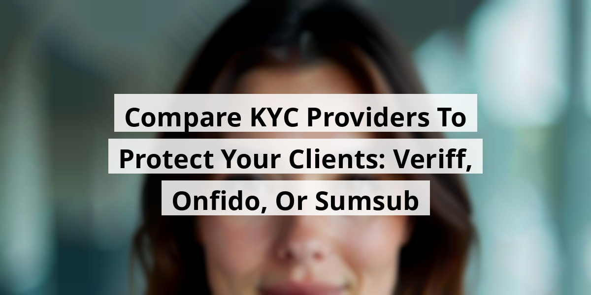 Compare KYC Providers To Protect Your Clients: Veriff, Onfido, Or Sumsub