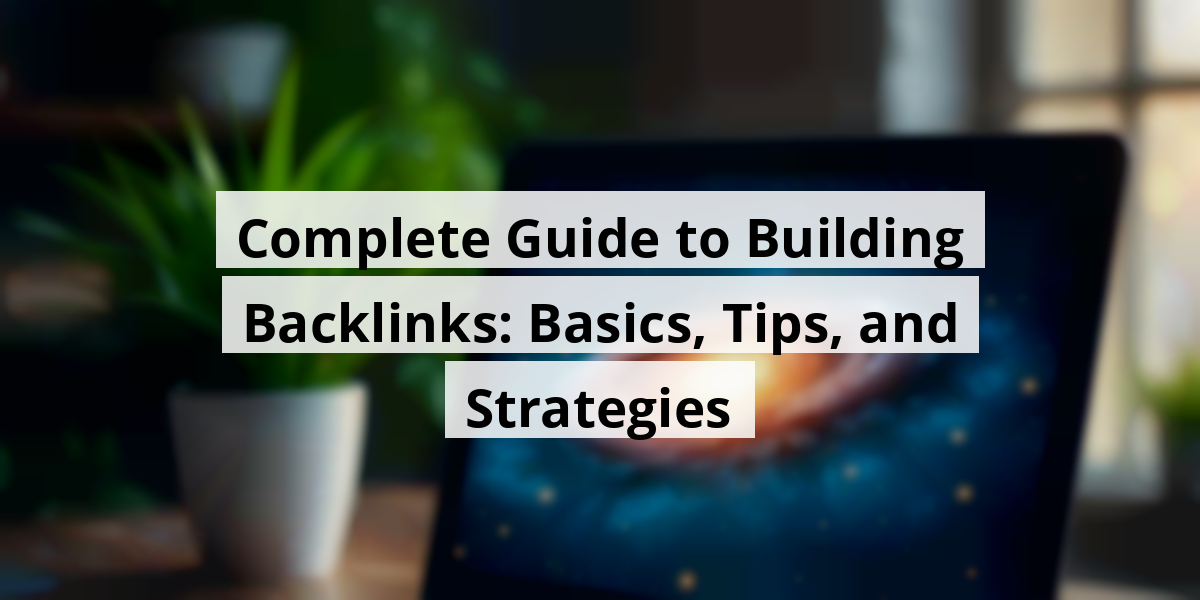 Complete Guide to Building Backlinks: Basics, Tips, and Strategies