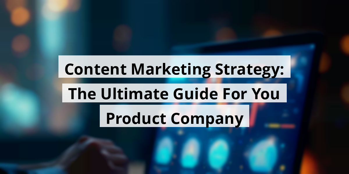 Content Marketing Strategy: The Ultimate Guide For You Product Company