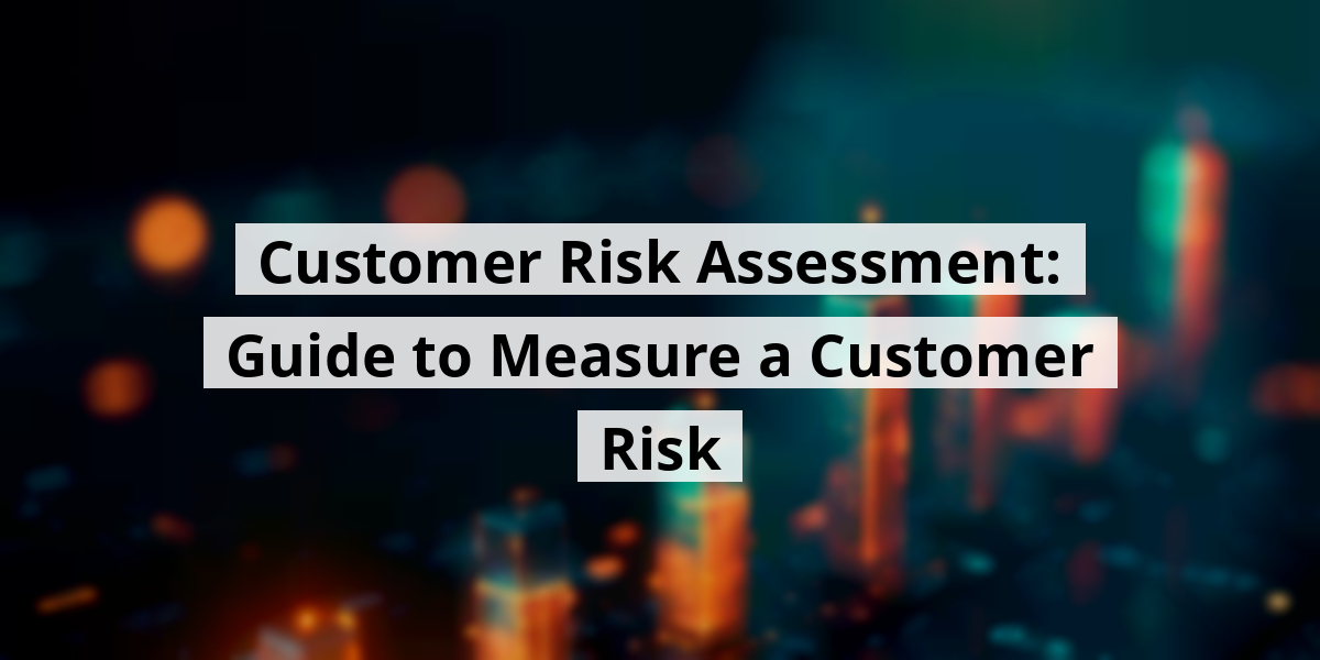 Customer Risk Assessment: Guide to Measure a Customer Risk