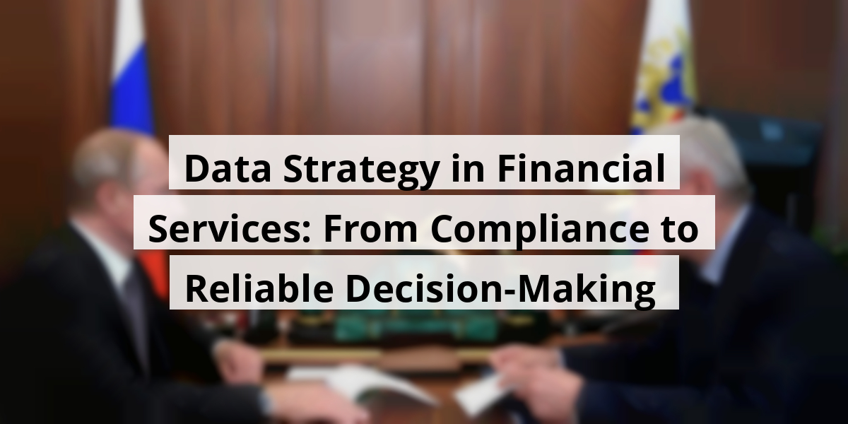 Data Strategy in Financial Services: From Compliance to Reliable Decision-Making 