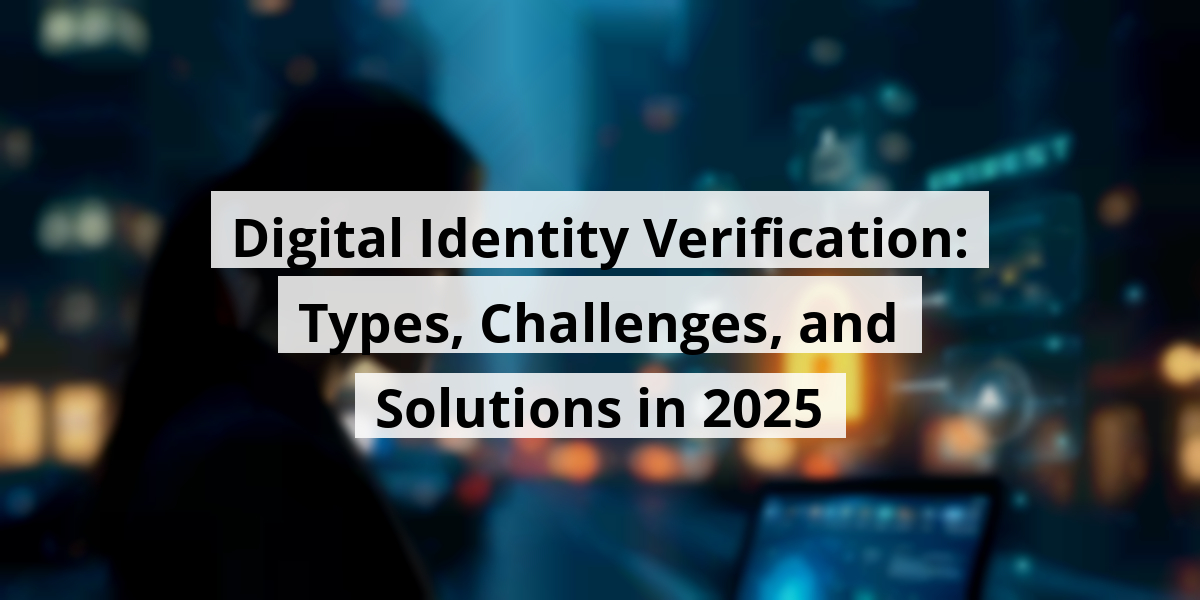 Digital Identity Verification: Types, Challenges, and Solutions in 2025