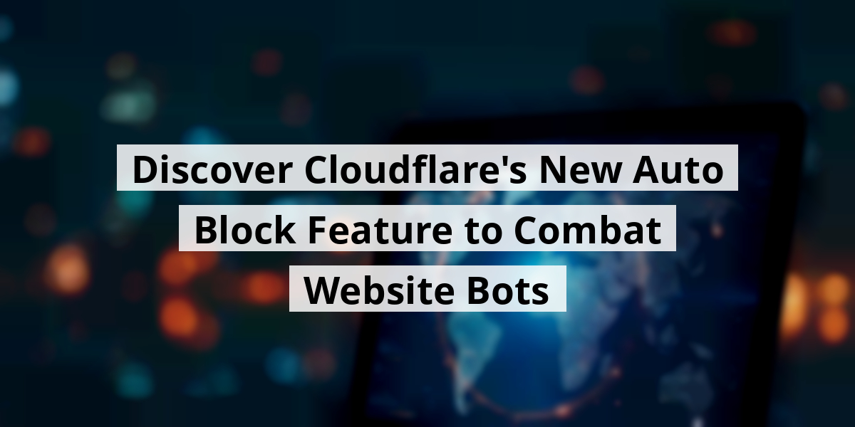 Discover Cloudflare's New Auto Block Feature to Combat Website Bots