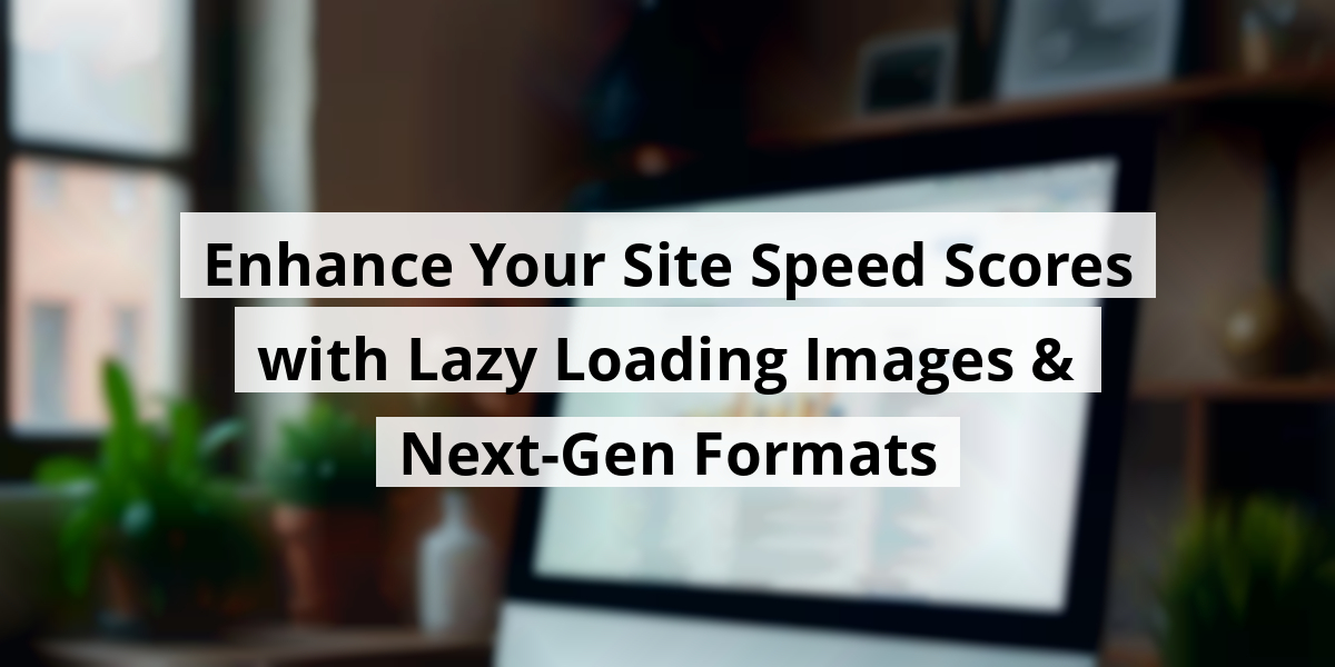 Enhance Your Site Speed Scores with Lazy Loading Images & Next-Gen Formats