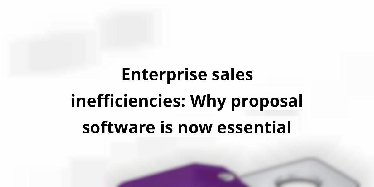 Enterprise sales inefficiencies: Why proposal software is now essential