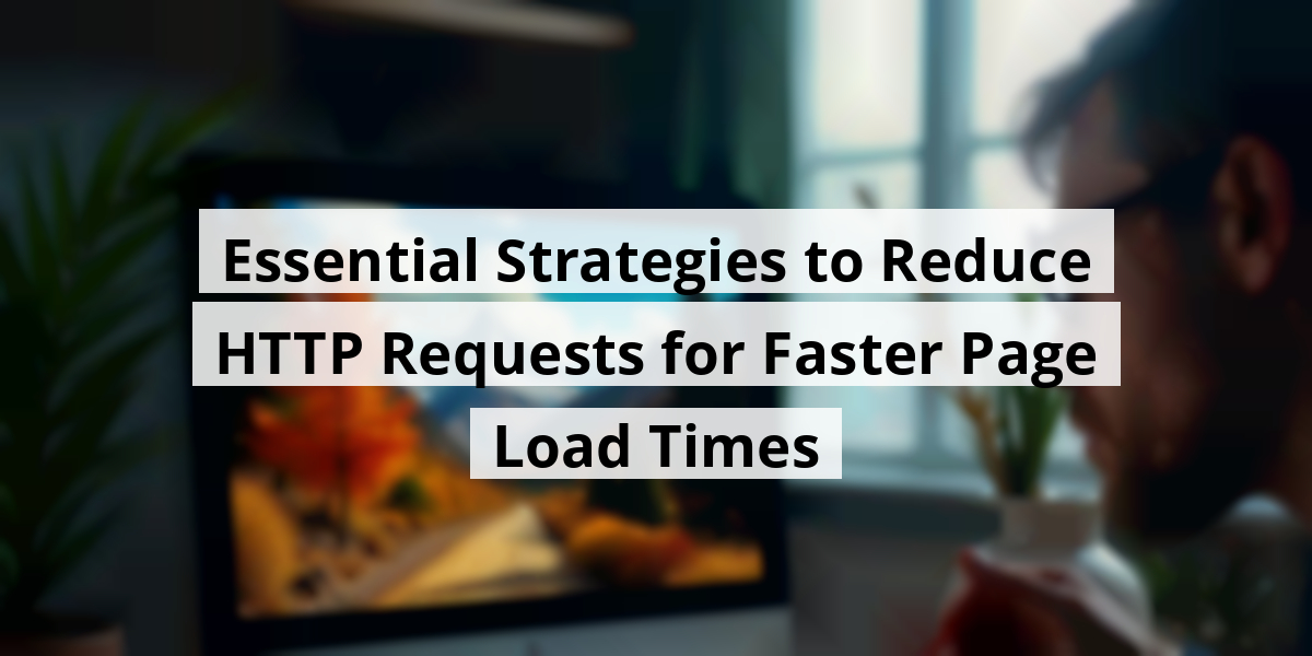 Essential Strategies to Reduce HTTP Requests for Faster Page Load Times