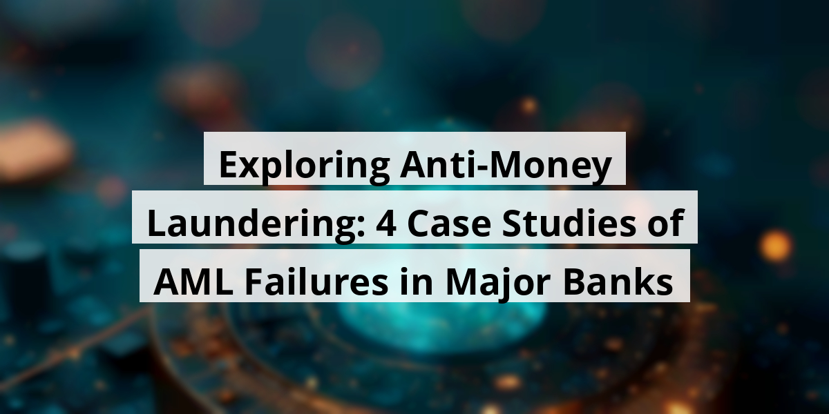 Exploring Anti-Money Laundering: 4 Case Studies of AML Failures in Major Banks