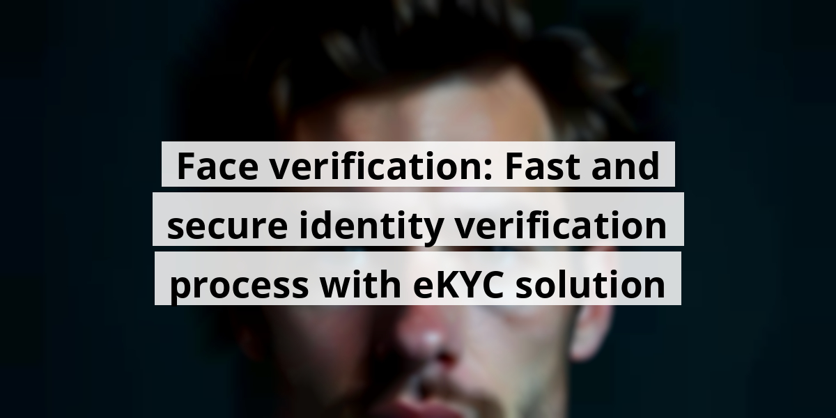 Face verification: Fast and secure identity verification process with eKYC solution