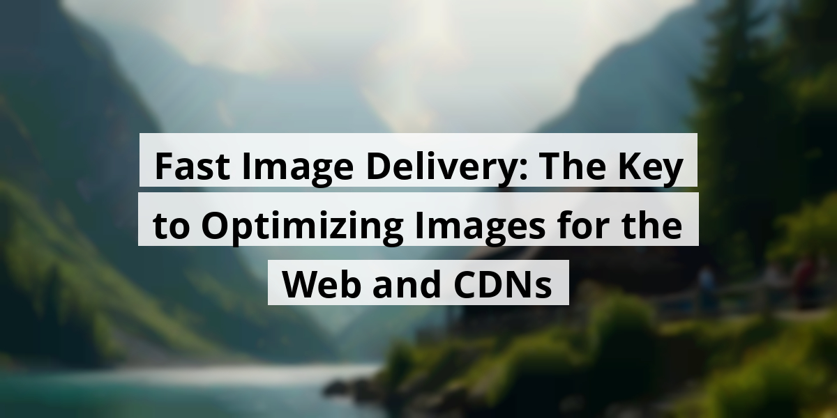 Fast Image Delivery: The Key to Optimizing Images for the Web and CDNs
