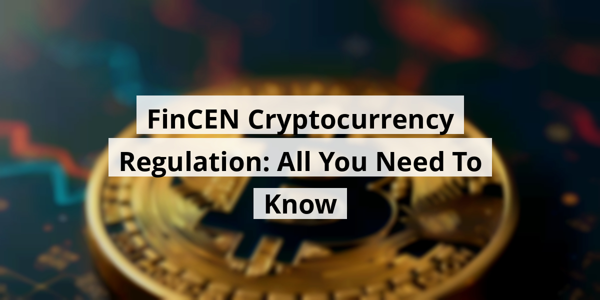 FinCEN Cryptocurrency Regulation: All You Need To Know