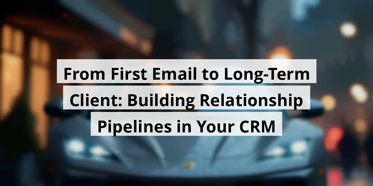 From First Email to Long-Term Client: Building Relationship Pipelines in Your CRM
