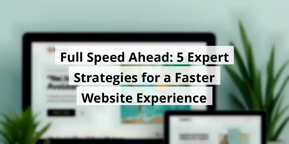 Full Speed Ahead: 5 Expert Strategies for a Faster Website Experience