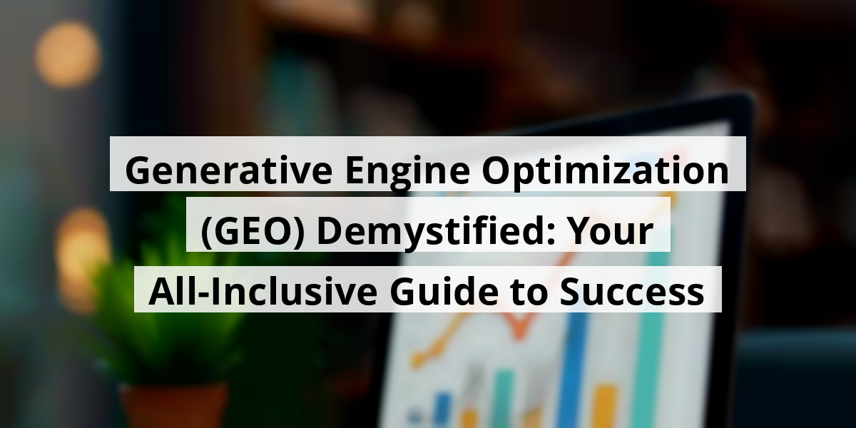 Generative Engine Optimization (GEO) Demystified: Your All-Inclusive Guide to Success