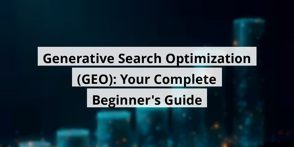 Generative Search Optimization (GEO): Your Complete Beginner's Guide