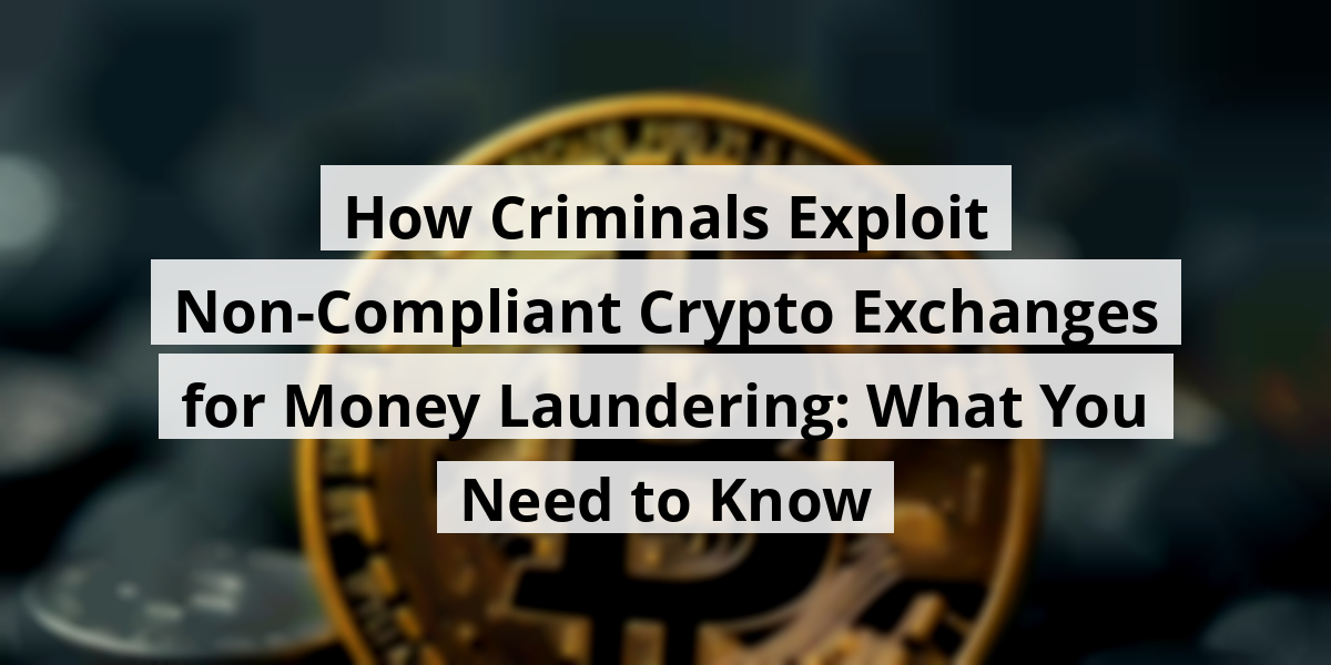 How Criminals Exploit Non-Compliant Crypto Exchanges for Money Laundering: What You Need to Know