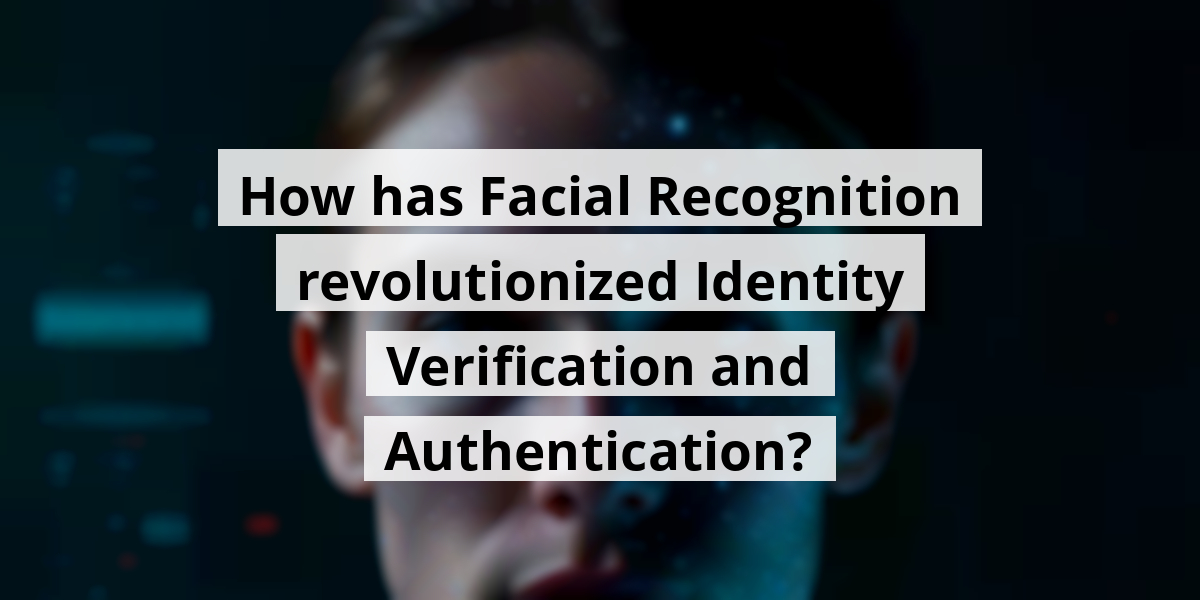 How has Facial Recognition revolutionized Identity Verification and Authentication?