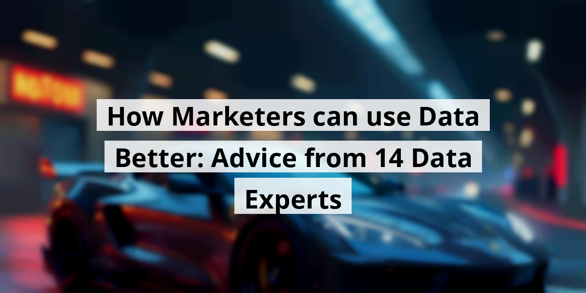 How Marketers can use Data Better: Advice from 14 Data Experts