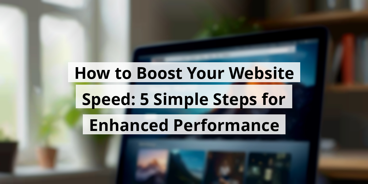 How to Boost Your Website Speed: 5 Simple Steps for Enhanced Performance