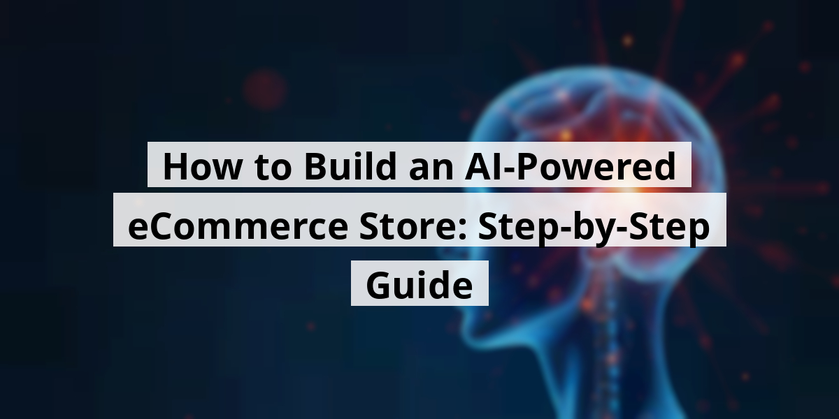 How to Build an AI-Powered eCommerce Store: Step-by-Step Guide